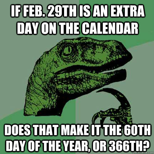 If Feb. 29th is an extra day on the calendar  Does that make it the 60th day of the year, or 366th?  Philosoraptor