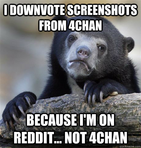 I downvote screenshots from 4chan Because I'm on Reddit... not 4chan  Confession Bear