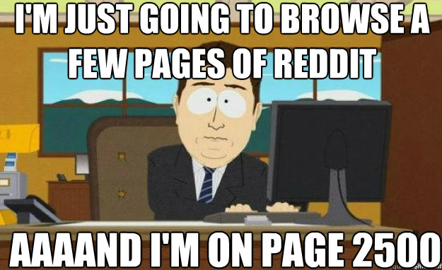 I'm just going to browse a few pages of reddit AAAAND I'm on page 2500  aaaand its gone