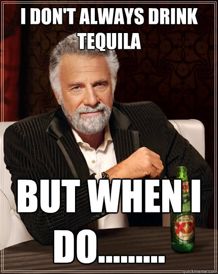 I don't always drink tequila But when I do......... - I don't always drink tequila But when I do.........  The Most Interesting Man In The World