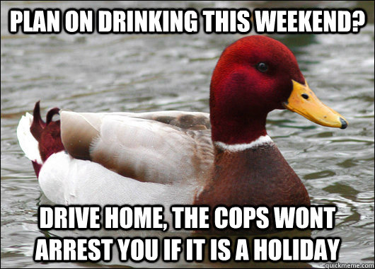 plan on drinking this weekend? Drive home, the cops wont arrest you if it is a holiday  Malicious Advice Mallard