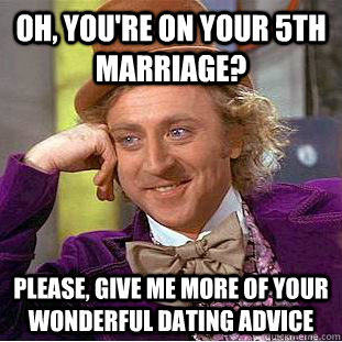 oh, you're on your 5th marriage? please, give me more of your wonderful dating advice - oh, you're on your 5th marriage? please, give me more of your wonderful dating advice  Condescending Wonka