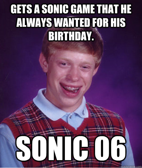 Gets a Sonic game that he always wanted for his birthday. Sonic 06 - Gets a Sonic game that he always wanted for his birthday. Sonic 06  Bad Luck Brian