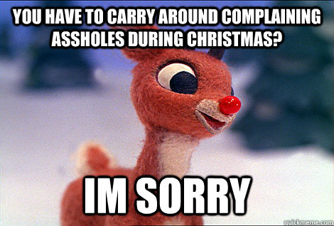 You have to carry around complaining assholes during christmas? Im sorry   Condescending Rudolph