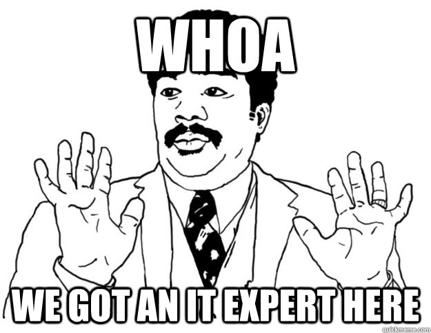 WHOA we got an IT expert here  Watch out we got a badass over here