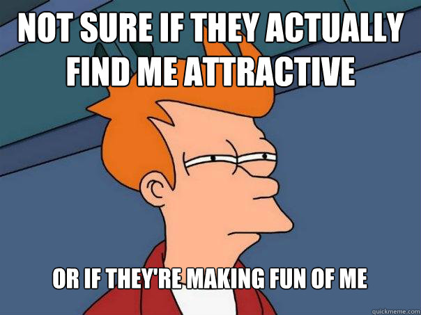 Not sure if they actually find me attractive Or if they're making fun of me
 - Not sure if they actually find me attractive Or if they're making fun of me
  Futurama Fry