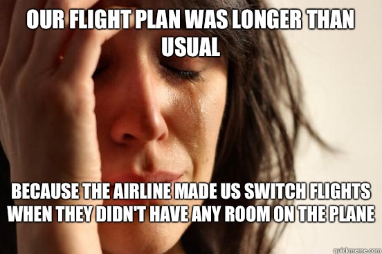 Our flight plan was longer than usual Because the airline made us switch flights when they didn't have any room on the plane   First World Problems