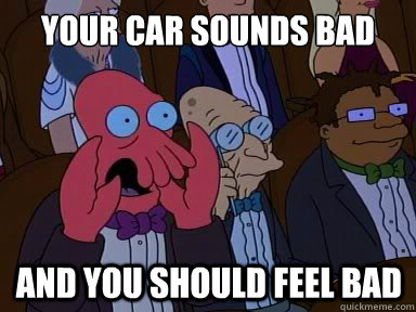 Your car sounds bad And you should feel bad - Your car sounds bad And you should feel bad  X is bad and you should feel bad