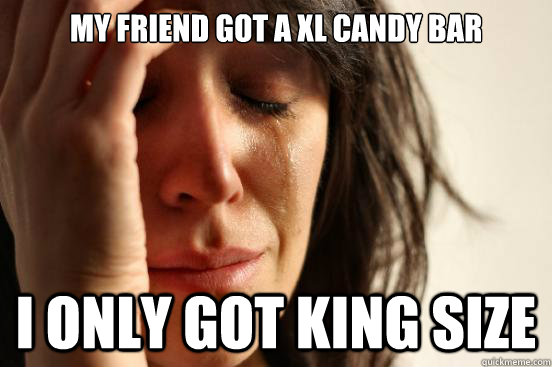 My friend got a xl candy bar i only got king size  First World Problems