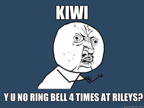 kiwi Y u no ring bell 4 times at rileys?  Y U No