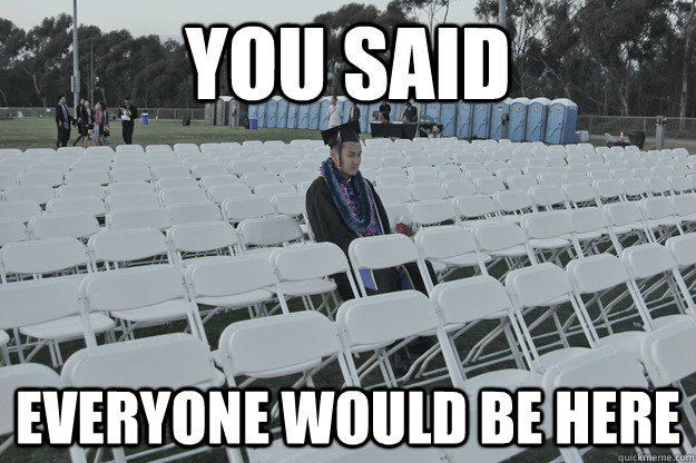 YOU SAID EVERYONE WOULD BE HERE  sad undergraduate