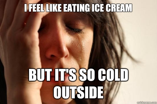 I feel like eating ice cream But it's so cold outside  First World Problems