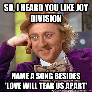 So, I heard you like Joy Division name a song besides 'Love Will Tear Us Apart'  Condescending Wonka