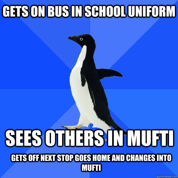 gets on bus in school uniform sees others in mufti gets off next stop goes home and changes into mufti   Socially Awkward Penguin