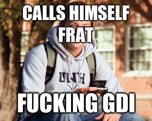 Calls himself frat Fucking gdi  College Freshman