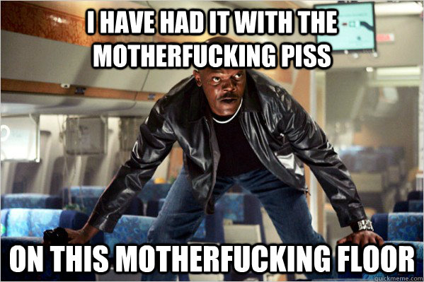 I have had it with the motherfucking piss on this motherfucking floor  