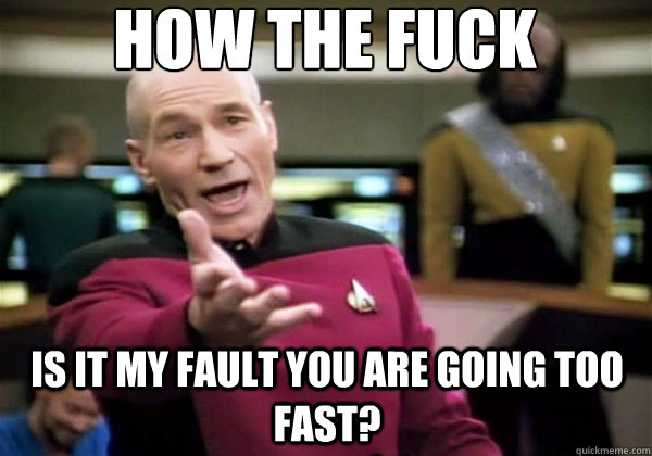 how the fuck is it my fault you are going too fast?  Why The Fuck Picard