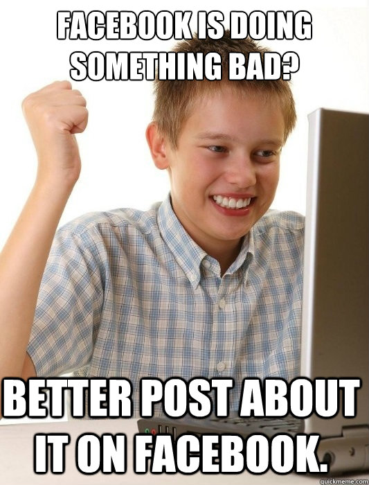 Facebook is doing something bad? Better post about it on Facebook.  First Day on the Internet Kid