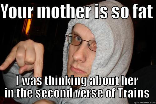 YOUR MOTHER IS SO FAT  I WAS THINKING ABOUT HER IN THE SECOND VERSE OF TRAINS Misc