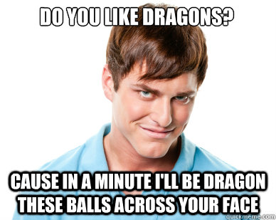 Do you like Dragons? cause in a minute i'll be dragon these balls across your face - Do you like Dragons? cause in a minute i'll be dragon these balls across your face  Creepy Guy Craig