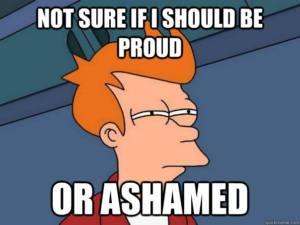 Not sure if I should be proud Or ashamed  Futurama Fry