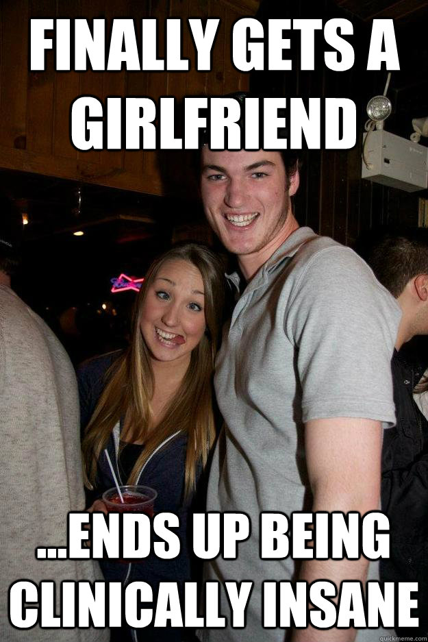 Finally gets a girlfriend ...ends up being clinically insane - Finally gets a girlfriend ...ends up being clinically insane  steve-o