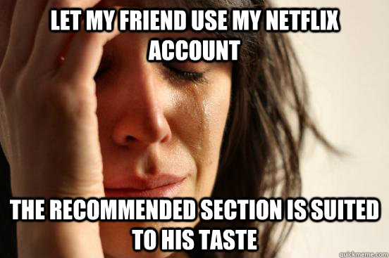 let my friend use my netflix account the recommended section is suited to his taste  First World Problems