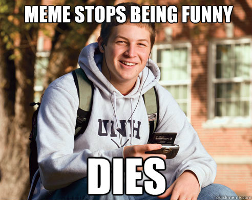 Meme stops being funny Dies  College Freshman