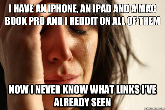 i have an iphone, an ipad and a mac book pro and i reddit on all of them now i never know what links i've already seen  First World Problems