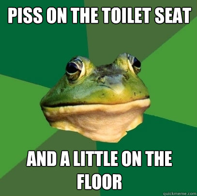 Piss on the toilet seat And a little on the floor   Foul Bachelor Frog