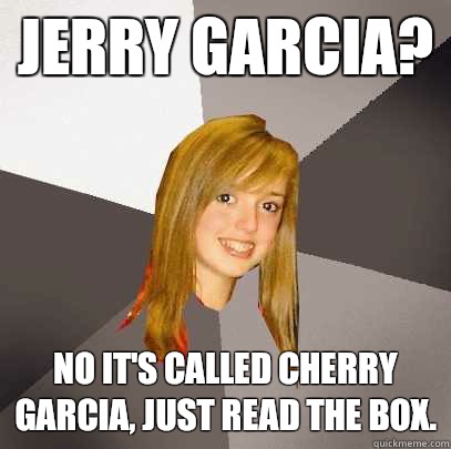 Jerry Garcia? No it's called CHERRY Garcia, just read the box. - Jerry Garcia? No it's called CHERRY Garcia, just read the box.  Musically Oblivious 8th Grader