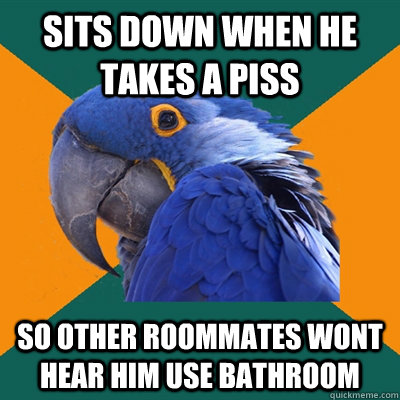 sits down when he takes a piss so other roommates wont hear him use bathroom  Paranoid Parrot