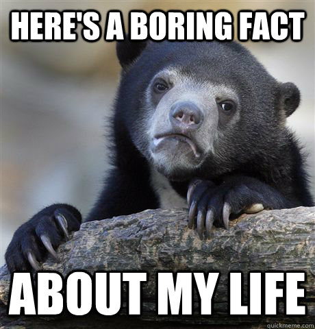 Here's a boring fact about my life - Here's a boring fact about my life  Confession Bear