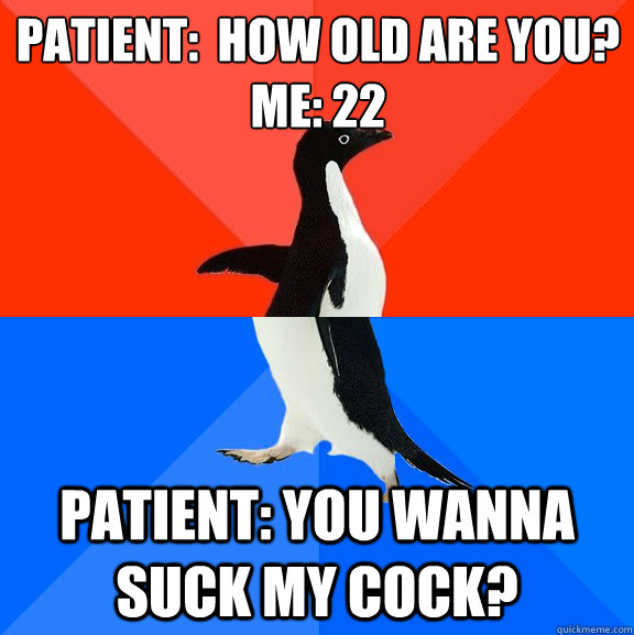 Patient:  How old are you?
Me: 22 Patient: You wanna suck my cock?  Socially Awesome Awkward Penguin