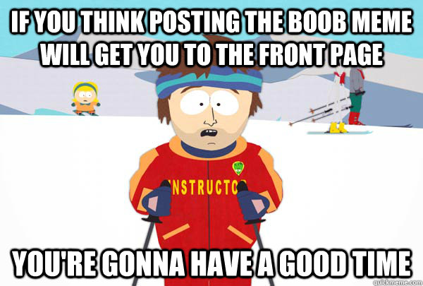 if you think posting the boob meme will get you to the front page You're gonna have a good time  Super Cool Ski Instructor