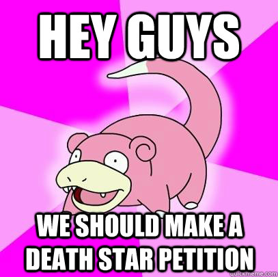 hey guys we should make a death star petition - hey guys we should make a death star petition  Slowpoke