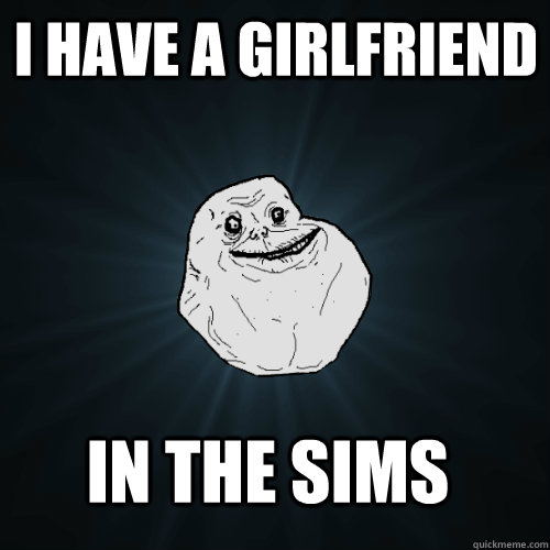 I have a girlfriend in the sims  Forever Alone