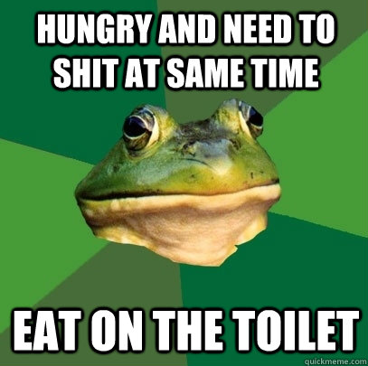 Hungry and need to shit at same time eat on the toilet  Foul Bachelor Frog