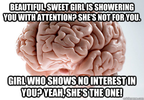 Beautiful, Sweet girl is showering you with attention? She's not for you. girl who shows no interest in you? yeah, she's the one! - Beautiful, Sweet girl is showering you with attention? She's not for you. girl who shows no interest in you? yeah, she's the one!  Scumbag Brain