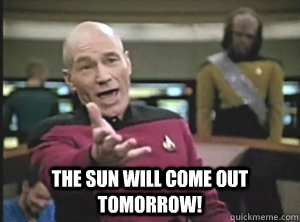  The sun will come out tomorrow!  Annoyed Picard