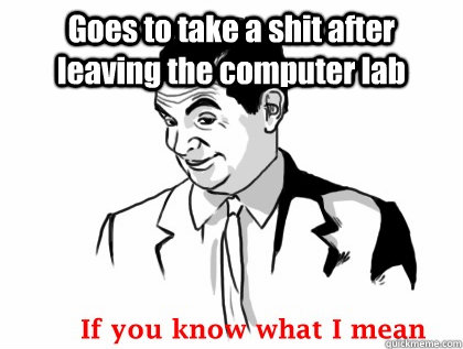 Goes to take a shit after leaving the computer lab  - Goes to take a shit after leaving the computer lab   if you know what i mean