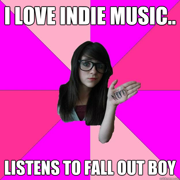I LOVE INDIE MUSIC.. LISTENS TO FALL OUT BOY  Idiot Nerd Girl