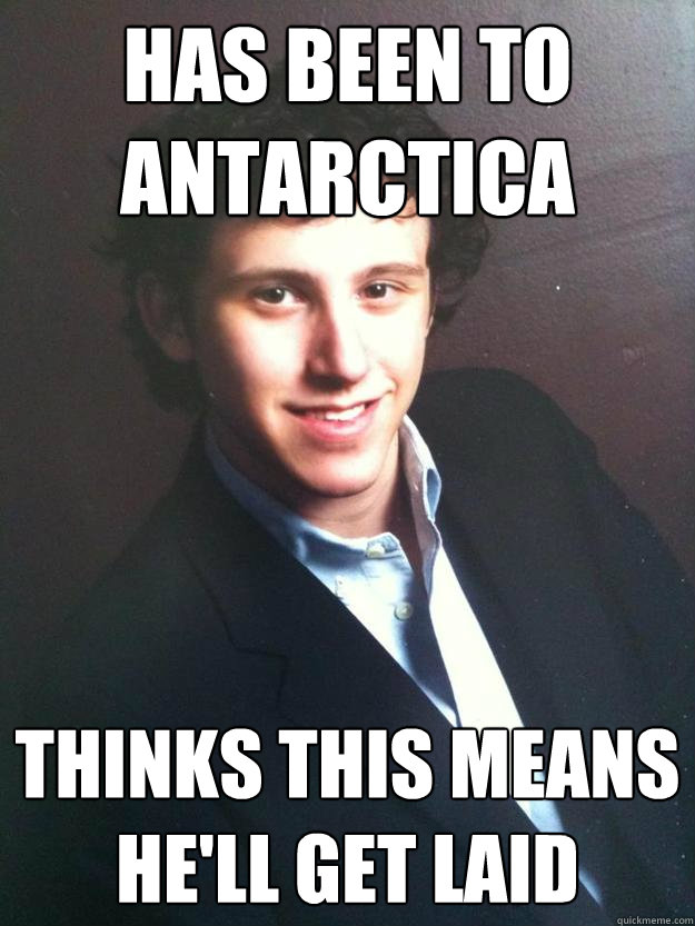Has been to Antarctica thinks this means he'll get laid  