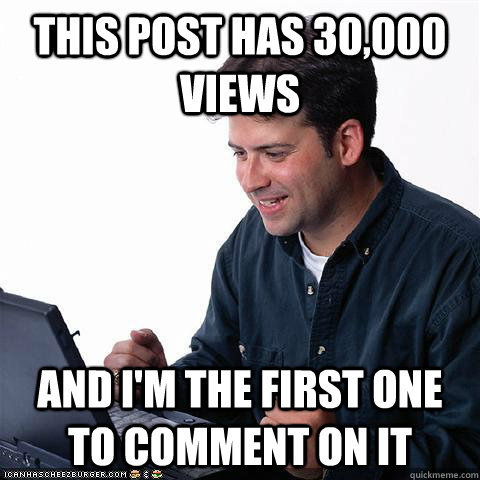 This post has 30,000 views  and I'm the first one to comment on it  Dumb internet guy