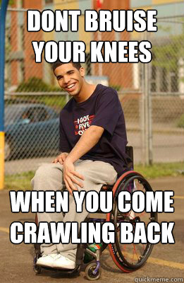 Dont bruise your knees When you come crawling back to me  Drake