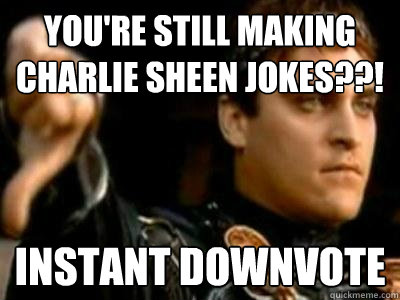 You're still making charlie sheen jokes??! instant downvote  Downvoting Roman