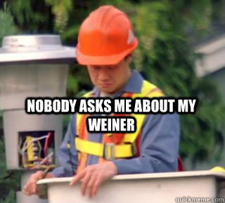 Nobody asks me about my weiner  Nobody pays me in gum