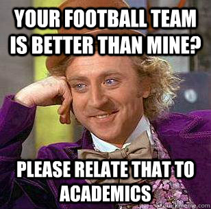 Your football team is better than mine? please relate that to academics  Condescending Wonka