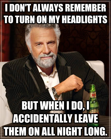 I DON'T ALWAYS REMEMBER TO TURN ON MY HEADLIGHTS BUT WHEN I DO, I ACCIDENTALLY LEAVE THEM ON ALL NIGHT LONG. - I DON'T ALWAYS REMEMBER TO TURN ON MY HEADLIGHTS BUT WHEN I DO, I ACCIDENTALLY LEAVE THEM ON ALL NIGHT LONG.  The Most Interesting Man In The World