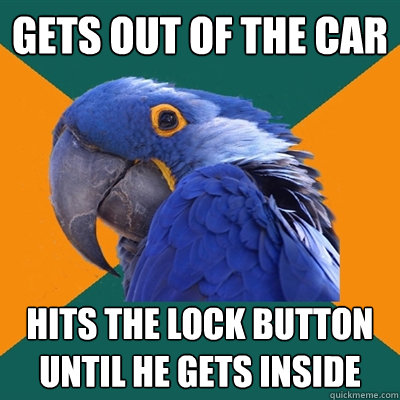 gets out of the car hits the lock button until he gets inside  Paranoid Parrot